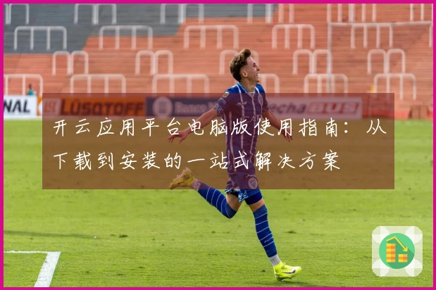 开云应用平台电脑版使用指南：从下载到安装的一站式解决方案