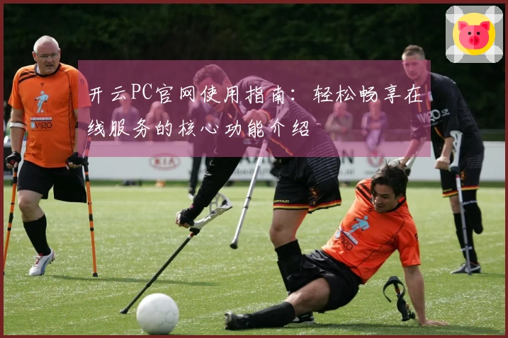 开云PC官网使用指南：轻松畅享在线服务的核心功能介绍