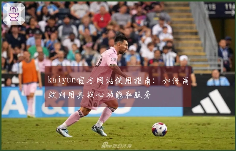 kaiyun官方网站使用指南：如何高效利用其核心功能和服务