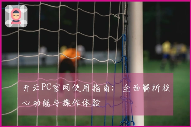 开云PC官网使用指南：全面解析核心功能与操作体验