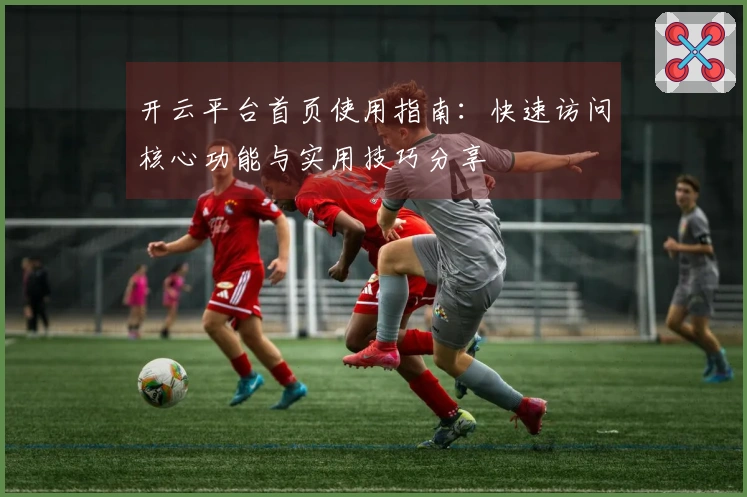 开云平台首页使用指南：快速访问核心功能与实用技巧分享