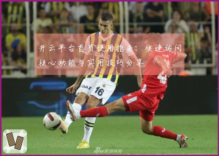 开云平台首页使用指南:快速访问核心功能与实用技巧分享