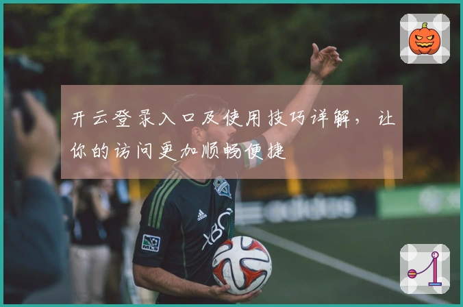 开云登录入口及使用技巧详解，让你的访问更加顺畅便捷