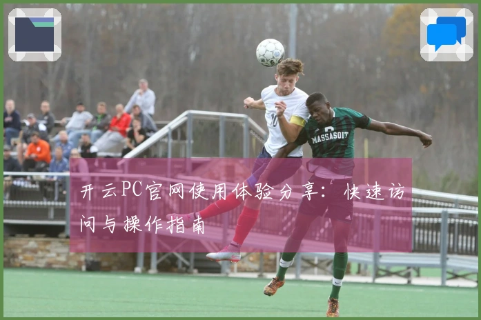 开云PC官网使用体验分享：快速访问与操作指南
