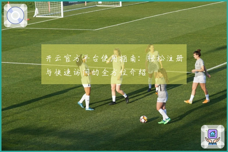 开云官方平台使用指南:轻松注册与快速访问的全方位介绍