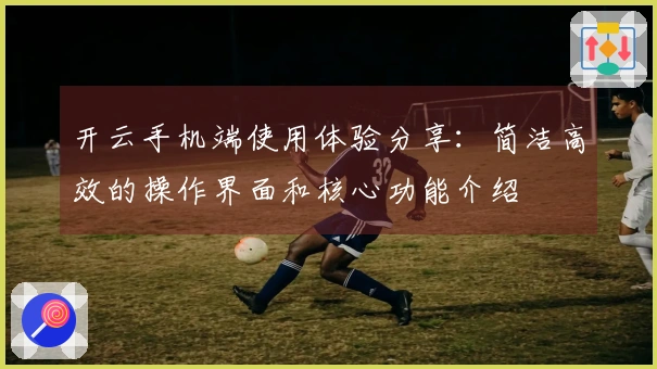 开云手机端使用体验分享：简洁高效的操作界面和核心功能介绍