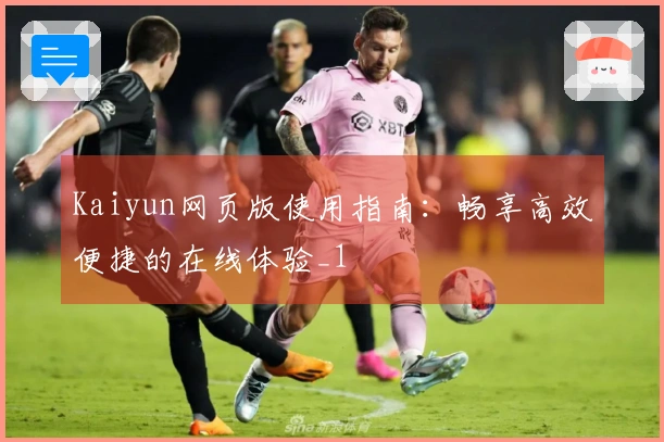 Kaiyun网页版使用指南：畅享高效便捷的在线体验_1