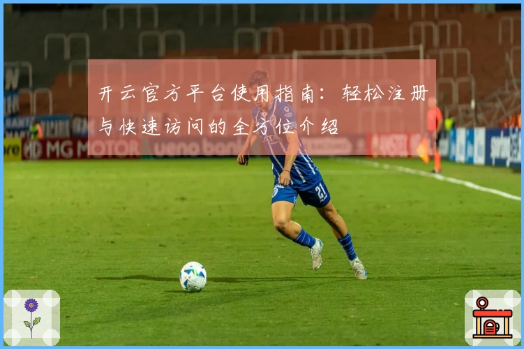 开云官方平台使用指南：轻松注册与快速访问的全方位介绍