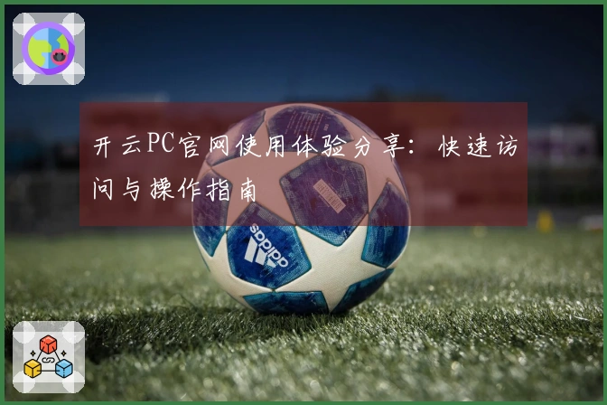 开云PC官网使用体验分享:快速访问与操作指南