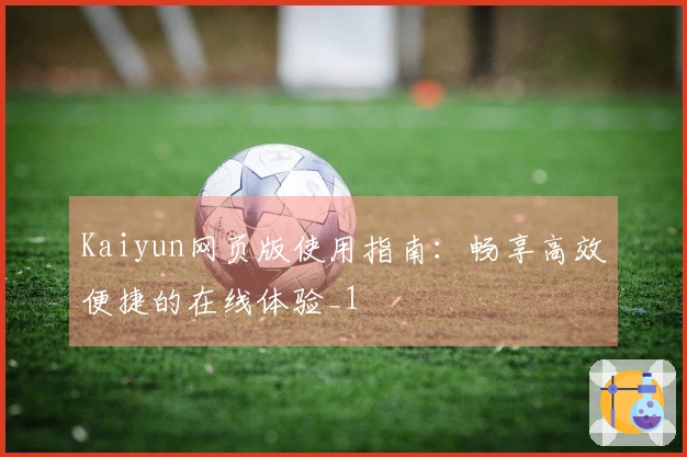 Kaiyun网页版使用指南：畅享高效便捷的在线体验_1