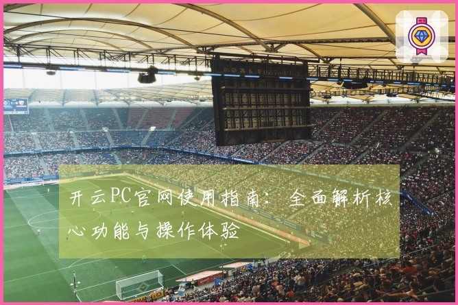开云PC官网使用指南：全面解析核心功能与操作体验