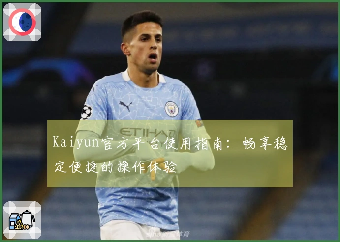 Kaiyun官方平台使用指南:畅享稳定便捷的操作体验