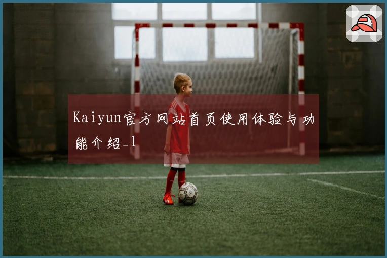 Kaiyun官方网站首页使用体验与功能介绍_1