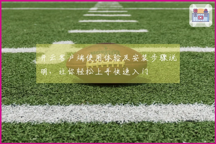 开云客户端使用体验及安装步骤说明，让你轻松上手快速入门