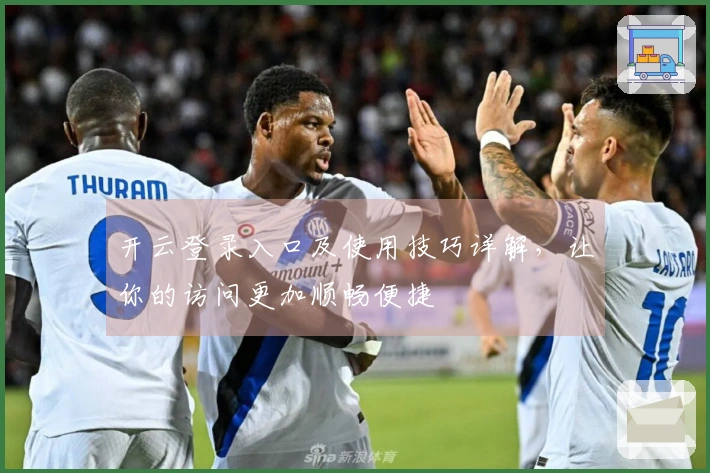 开云登录入口及使用技巧详解，让你的访问更加顺畅便捷