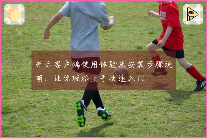 开云客户端使用体验及安装步骤说明，让你轻松上手快速入门