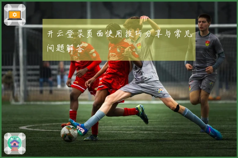 开云登录页面使用技巧分享与常见问题解答